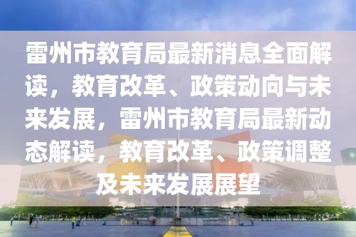 雷州市教育局最新消息全面解讀，教育改革、政策動向與未來發(fā)展，雷州市教育局最新動態(tài)解讀，教育改革、政策調(diào)整及未來發(fā)展展望