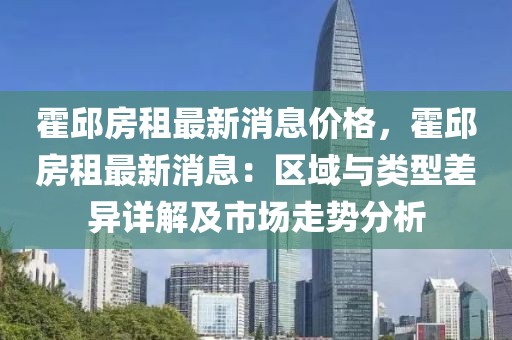 霍邱房租最新消息價格，霍邱房租最新消息：區域與類型差異詳解及市場走勢分析