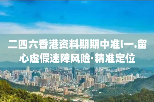 二四六香港資料期期中準(zhǔn)l一.留心虛假迷障風(fēng)險(xiǎn)·精準(zhǔn)定位
