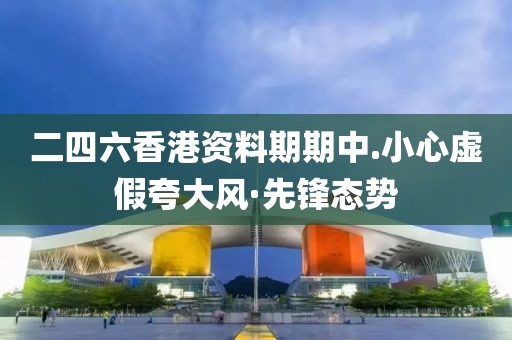 二四六香港資料期期中.小心虛假夸大風(fēng)·先鋒態(tài)勢