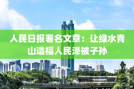 人民日報署名文章：讓綠水青山造福人民澤被子孫