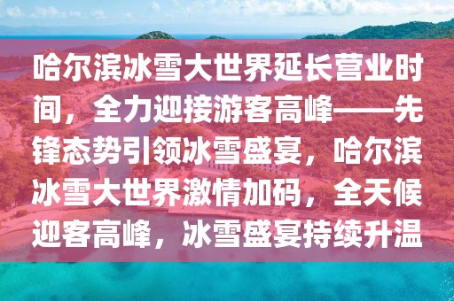 哈爾濱冰雪大世界延長營業時間，全力迎接游客高峰——先鋒態勢引領冰雪盛宴，哈爾濱冰雪大世界激情加碼，全天候迎客高峰，冰雪盛宴持續升溫