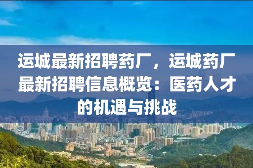 運城最新招聘藥廠，運城藥廠最新招聘信息概覽：醫藥人才的機遇與挑戰