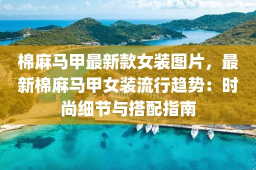 棉麻馬甲最新款女裝圖片，最新棉麻馬甲女裝流行趨勢：時尚細節(jié)與搭配指南