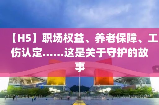 【H5】職場權益、養老保障、工傷認定……這是關于守護的故事