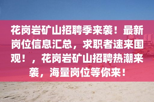 花崗巖礦山招聘季來襲！最新崗位信息匯總，求職者速來圍觀！，花崗巖礦山招聘熱潮來襲，海量崗位等你來！