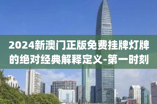 2024新澳門正版免費掛牌燈牌的絕對經典解釋定義-第一時刻