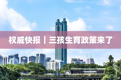 權威快報｜三孩生育政策來了