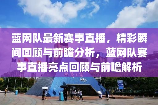 藍網隊最新賽事直播，精彩瞬間回顧與前瞻分析，藍網隊賽事直播亮點回顧與前瞻解析