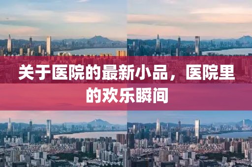 關于醫院的最新小品，醫院里的歡樂瞬間
