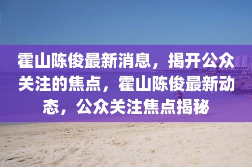 霍山陳俊最新消息，揭開公眾關注的焦點，霍山陳俊最新動態，公眾關注焦點揭秘