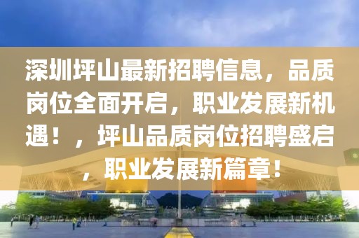 深圳坪山最新招聘信息，品質崗位全面開啟，職業發展新機遇！，坪山品質崗位招聘盛啟，職業發展新篇章！