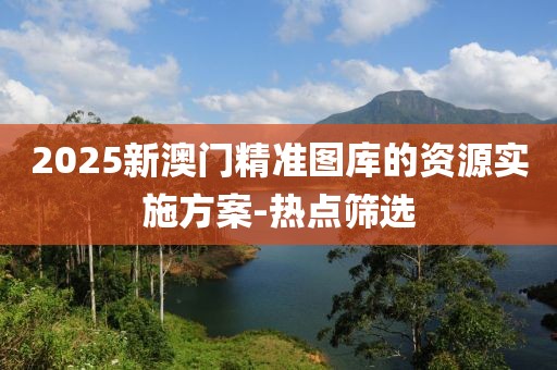 2025新澳門精準圖庫的資源實施方案-熱點篩選