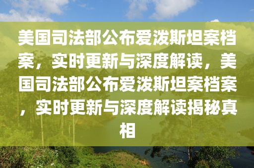 美國司法部公布愛潑斯坦案檔案，實時更新與深度解讀，美國司法部公布愛潑斯坦案檔案，實時更新與深度解讀揭秘真相