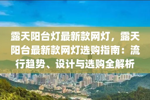 露天陽臺燈最新款網(wǎng)燈，露天陽臺最新款網(wǎng)燈選購指南：流行趨勢、設(shè)計與選購全解析