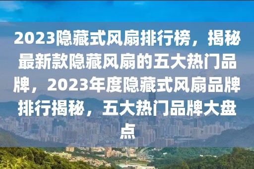 2023隱藏式風扇排行榜，揭秘最新款隱藏風扇的五大熱門品牌，2023年度隱藏式風扇品牌排行揭秘，五大熱門品牌大盤點