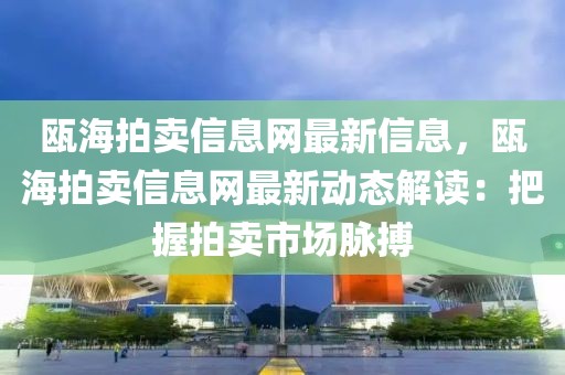 甌海拍賣信息網最新信息，甌海拍賣信息網最新動態解讀：把握拍賣市場脈搏