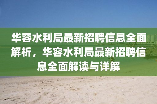 華容水利局最新招聘信息全面解析，華容水利局最新招聘信息全面解讀與詳解