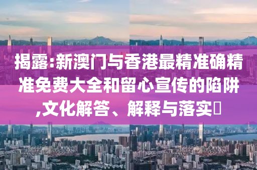 揭露:新澳門與香港最精準確精準免費大全和留心宣傳的陷阱,文化解答、解釋與落實?