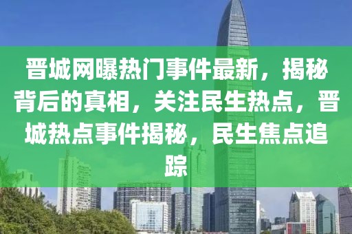 晉城網曝熱門事件最新，揭秘背后的真相，關注民生熱點，晉城熱點事件揭秘，民生焦點追蹤