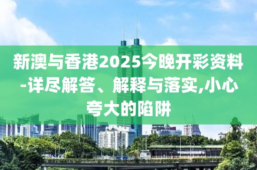新澳與香港2025今晚開彩資料-詳盡解答、解釋與落實,小心夸大的陷阱