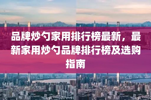 品牌炒勺家用排行榜最新，最新家用炒勺品牌排行榜及選購指南