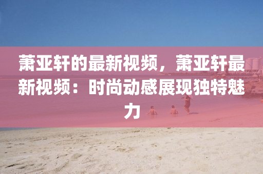 蕭亞軒的最新視頻，蕭亞軒最新視頻：時尚動感展現獨特魅力