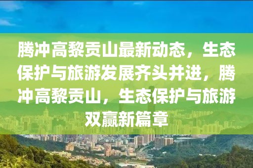 騰沖高黎貢山最新動態(tài)，生態(tài)保護與旅游發(fā)展齊頭并進，騰沖高黎貢山，生態(tài)保護與旅游雙贏新篇章