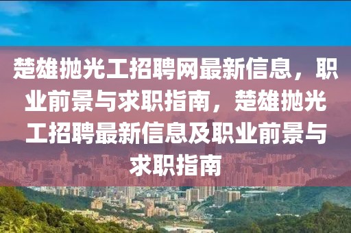 楚雄拋光工招聘網(wǎng)最新信息，職業(yè)前景與求職指南，楚雄拋光工招聘最新信息及職業(yè)前景與求職指南