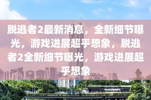 脫逃者2最新消息，全新細節曝光，游戲進展超乎想象，脫逃者2全新細節曝光，游戲進展超乎想象