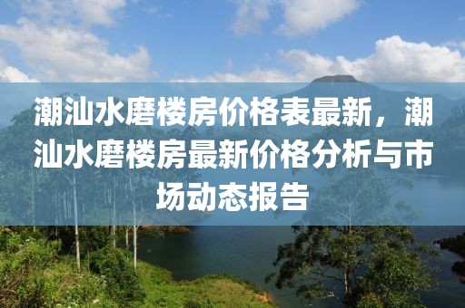 潮汕水磨樓房價格表最新，潮汕水磨樓房最新價格分析與市場動態報告