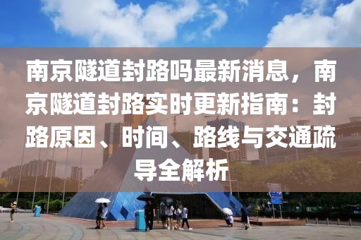 南京隧道封路嗎最新消息，南京隧道封路實時更新指南：封路原因、時間、路線與交通疏導全解析