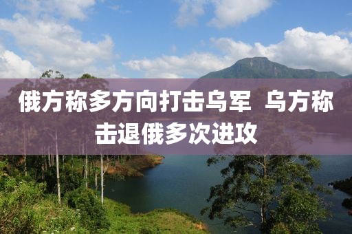 俄方稱多方向打擊烏軍  烏方稱擊退俄多次進(jìn)攻
