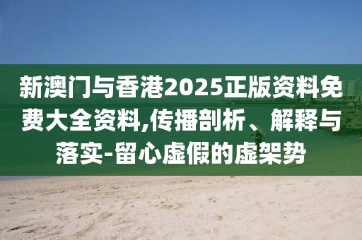 新澳門與香港2025正版資料免費(fèi)大全資料,傳播剖析、解釋與落實(shí)-留心虛假的虛架勢(shì)