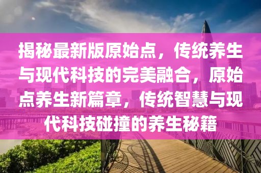 揭秘最新版原始點，傳統養生與現代科技的完美融合，原始點養生新篇章，傳統智慧與現代科技碰撞的養生秘籍