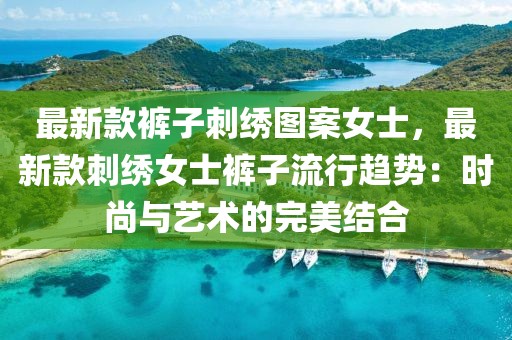 最新款褲子刺繡圖案女士，最新款刺繡女士褲子流行趨勢：時尚與藝術的完美結合