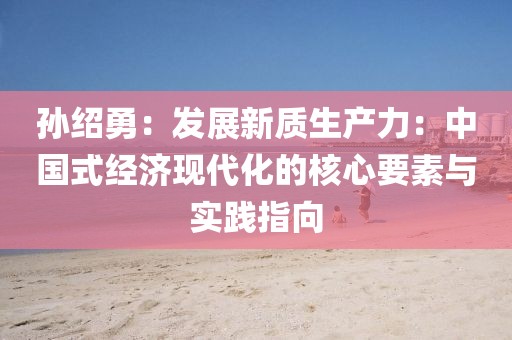 孫紹勇：發展新質生產力：中國式經濟現代化的核心要素與實踐指向