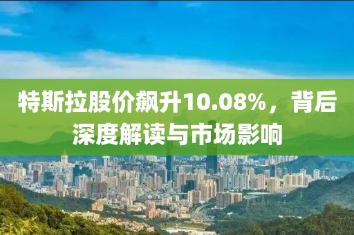 特斯拉股價飆升10.08%，背后深度解讀與市場影響