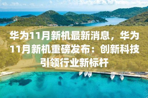 華為11月新機(jī)最新消息，華為11月新機(jī)重磅發(fā)布：創(chuàng)新科技引領(lǐng)行業(yè)新標(biāo)桿