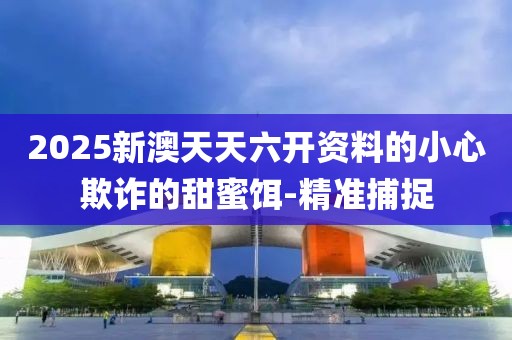 2025新澳天天六開資料的小心欺詐的甜蜜餌-精準捕捉