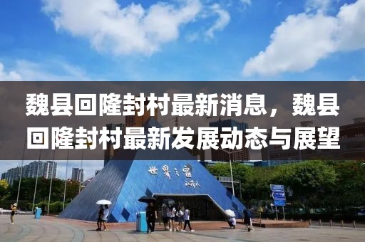 魏縣回隆封村最新消息，魏縣回隆封村最新發展動態與展望