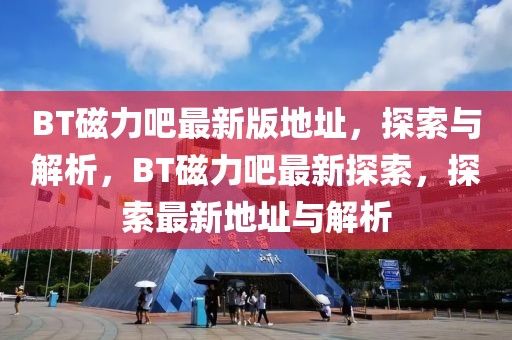 BT磁力吧最新版地址，探索與解析，BT磁力吧最新探索，探索最新地址與解析