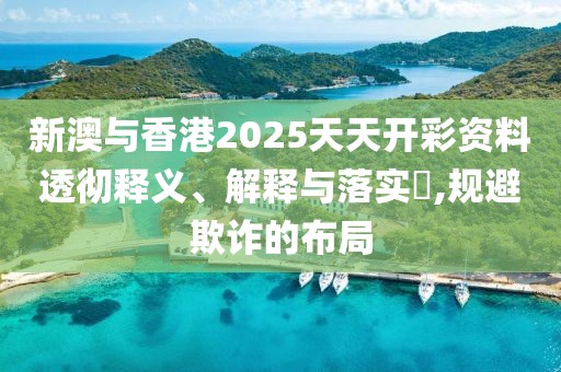 新澳與香港2025天天開彩資料透徹釋義、解釋與落實?,規避欺詐的布局