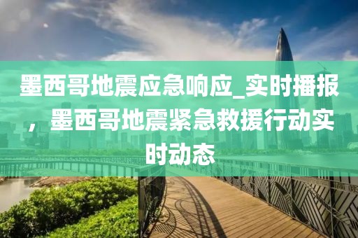 墨西哥地震應急響應_實時播報，墨西哥地震緊急救援行動實時動態