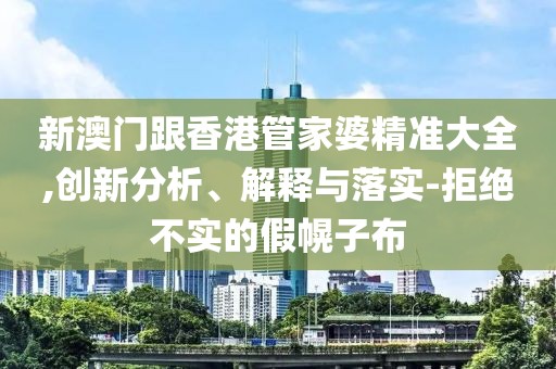 新澳門跟香港管家婆精準大全,創新分析、解釋與落實-拒絕不實的假幌子布