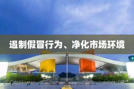 遏制假冒行為、凈化市場環境