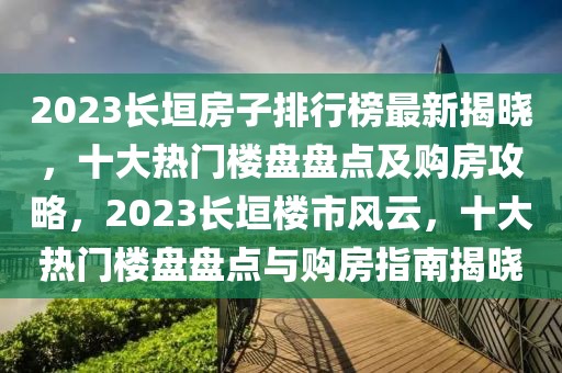 2023長垣房子排行榜最新揭曉，十大熱門樓盤盤點及購房攻略，2023長垣樓市風云，十大熱門樓盤盤點與購房指南揭曉