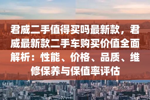 君威二手值得買嗎最新款，君威最新款二手車購買價值全面解析：性能、價格、品質、維修保養與保值率評估