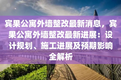 賓果公寓外墻整改最新消息，賓果公寓外墻整改最新進展：設計規劃、施工進展及預期影響全解析