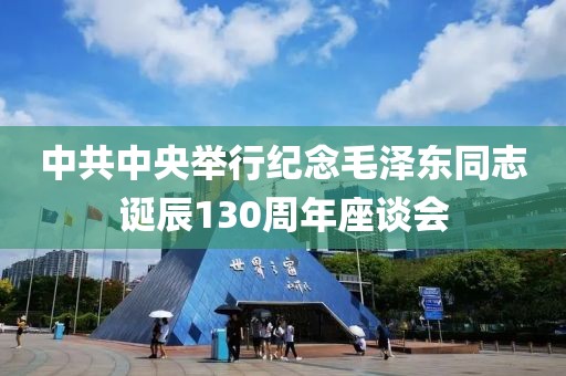 中共中央舉行紀念毛澤東同志誕辰130周年座談會